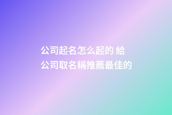 公司起名怎么起的 給公司取名稱推薦最佳的-第1張-公司起名-玄機派